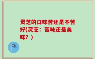 灵芝的口味苦还是不苦好(灵芝：苦味还是美味？)