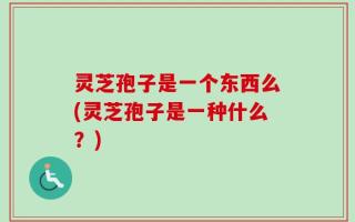 灵芝孢子是一个东西么(灵芝孢子是一种什么？)