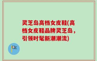 灵芝岛高档女皮鞋(高档女皮鞋品牌灵芝岛，引领时髦新潮潮流)