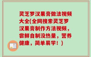灵芝罗汉果膏做法视频大全(全网搜索灵芝罗汉果膏制作方法视频，尝鲜自制没热量，营养健康，简单易学！)