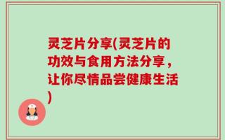 灵芝片分享(灵芝片的功效与食用方法分享，让你尽情品尝健康生活)