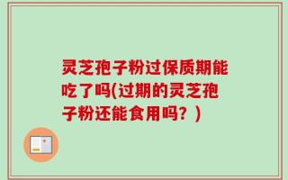 灵芝孢子粉过保质期能吃了吗(过期的灵芝孢子粉还能食用吗？)
