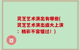 灵芝艺术演出有哪些(灵芝艺术演出盛大上演：精彩不容错过！)