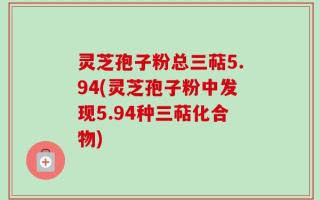 灵芝孢子粉总三萜5.94(灵芝孢子粉中发现5.94种三萜化合物)