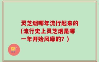 灵芝烟哪年流行起来的(流行史上灵芝烟是哪一年开始风靡的？)
