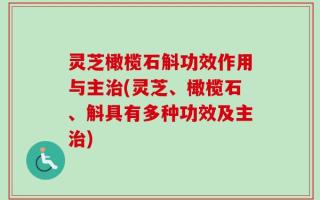 灵芝橄榄石斛功效作用与主治(灵芝、橄榄石、斛具有多种功效及主治)