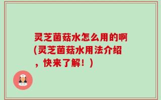 灵芝菌菇水怎么用的啊(灵芝菌菇水用法介绍，快来了解！)