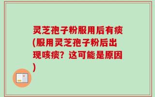 灵芝孢子粉服用后有痰(服用灵芝孢子粉后出现咳痰？这可能是原因)