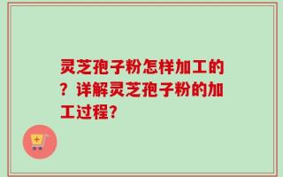 灵芝孢子粉怎样加工的？详解灵芝孢子粉的加工过程？