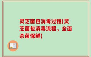 灵芝菌包消毒过程(灵芝菌包消毒流程，全面杀菌保鲜)