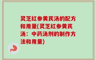 灵芝红参黄芪汤的配方和用量(灵芝红参黄芪汤：中药汤剂的制作方法和用量)