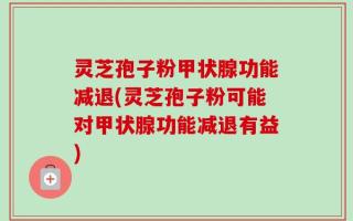 灵芝孢子粉甲状腺功能减退(灵芝孢子粉可能对甲状腺功能减退有益)