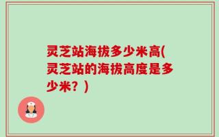 灵芝站海拔多少米高(灵芝站的海拔高度是多少米？)