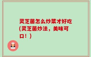 灵芝菌怎么炒菜才好吃(灵芝菌炒法，美味可口！)
