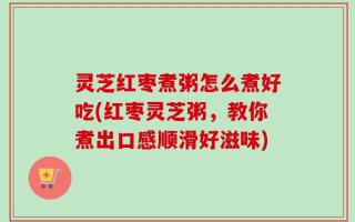 灵芝红枣煮粥怎么煮好吃(红枣灵芝粥，教你煮出口感顺滑好滋味)