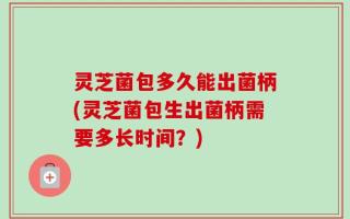 灵芝菌包多久能出菌柄(灵芝菌包生出菌柄需要多长时间？)