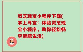 灵芝瑰宝小程序下载(掌上寻宝：体验灵芝瑰宝小程序，助你轻松畅享健康生活)