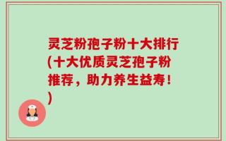 灵芝粉孢子粉十大排行(十大优质灵芝孢子粉推荐，助力养生益寿！)