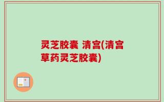 灵芝胶囊 清宫(清宫草药灵芝胶囊)