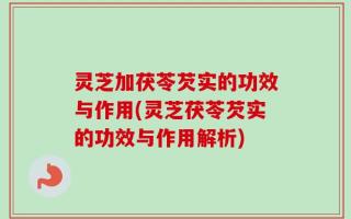 灵芝加茯苓芡实的功效与作用(灵芝茯苓芡实的功效与作用解析)