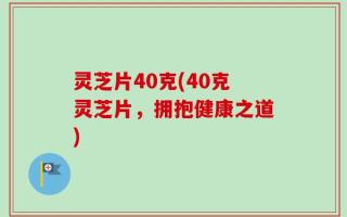 灵芝片40克(40克灵芝片，拥抱健康之道)