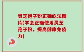 灵芝孢子粉正确吃法图片(学会正确使用灵芝孢子粉，提高健康免疫力)