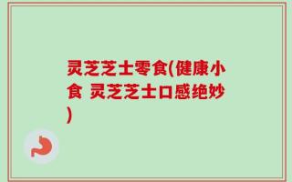 灵芝芝士零食(健康小食 灵芝芝士口感绝妙)