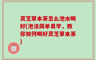 灵芝草本茶怎么泡水喝好(泡法简单易学，教你如何喝好灵芝草本茶)