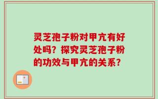 灵芝孢子粉对甲亢有好处吗？探究灵芝孢子粉的功效与甲亢的关系？