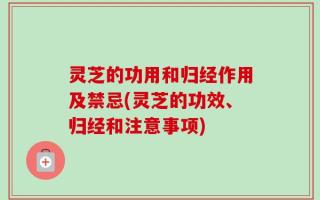 灵芝的功用和归经作用及禁忌(灵芝的功效、归经和注意事项)