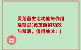 灵芝菌主治功能与作用及禁忌(灵芝菌的功效与禁忌，值得关注！)