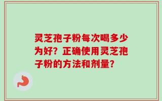 灵芝孢子粉每次喝多少为好？正确使用灵芝孢子粉的方法和剂量？