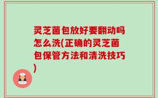 灵芝菌包放好要翻动吗怎么洗(正确的灵芝菌包保管方法和清洗技巧)