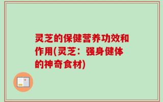 灵芝的保健营养功效和作用(灵芝：强身健体的神奇食材)