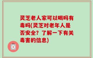灵芝老人家可以喝吗有毒吗(灵芝对老年人是否安全？了解一下有关毒害的信息)