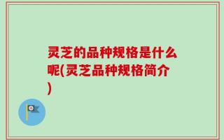 灵芝的品种规格是什么呢(灵芝品种规格简介)