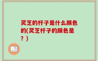 灵芝的杆子是什么颜色的(灵芝杆子的颜色是？)
