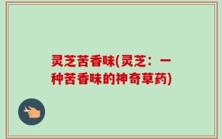 灵芝苦香味(灵芝：一种苦香味的神奇草药)