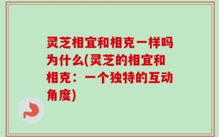 灵芝相宜和相克一样吗为什么(灵芝的相宜和相克：一个独特的互动角度)