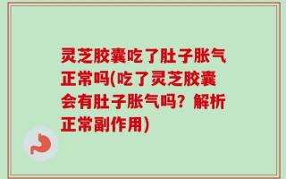 灵芝胶囊吃了肚子胀气正常吗(吃了灵芝胶囊会有肚子胀气吗？解析正常副作用)