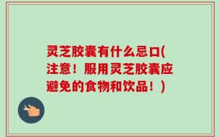 灵芝胶囊有什么忌口(注意！服用灵芝胶囊应避免的食物和饮品！)