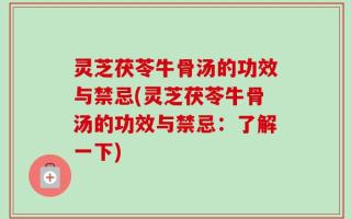 灵芝茯苓牛骨汤的功效与禁忌(灵芝茯苓牛骨汤的功效与禁忌：了解一下)