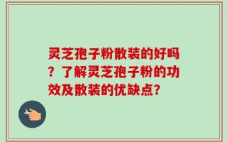 灵芝孢子粉散装的好吗？了解灵芝孢子粉的功效及散装的优缺点？