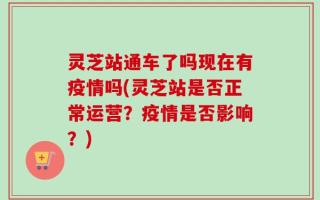 灵芝站通车了吗现在有疫情吗(灵芝站是否正常运营？疫情是否影响？)