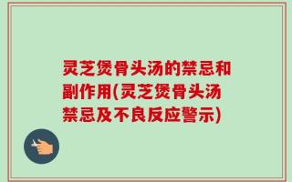 灵芝煲骨头汤的禁忌和副作用(灵芝煲骨头汤禁忌及不良反应警示)