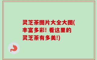 灵芝茶图片大全大图(丰富多彩! 看这里的灵芝茶有多美!)