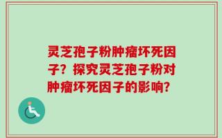灵芝孢子粉肿瘤坏死因子？探究灵芝孢子粉对肿瘤坏死因子的影响？