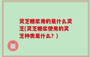 灵芝糖浆用的是什么灵芝(灵芝糖浆使用的灵芝种类是什么？)