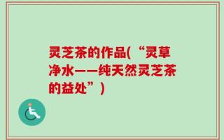 灵芝茶的作品(“灵草净水——纯天然灵芝茶的益处”)