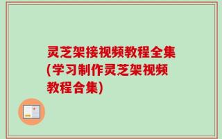 灵芝架接视频教程全集(学习制作灵芝架视频教程合集)